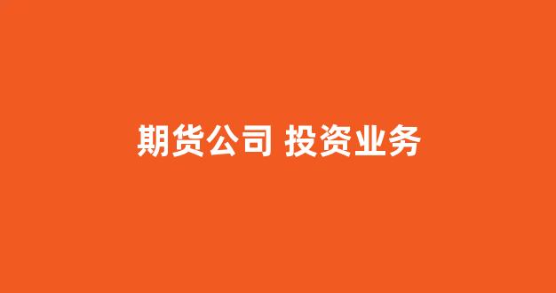 期货公司 投资业务(期货公司期货投资咨询业务试行办法)_https://www.gfdzclz.com_北交所_第1张